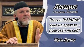 Месец Рамадан чука на вратата – подготви ли се?! – Муса Дурлу /с. Бел Камен/ 22.02.2025г.
